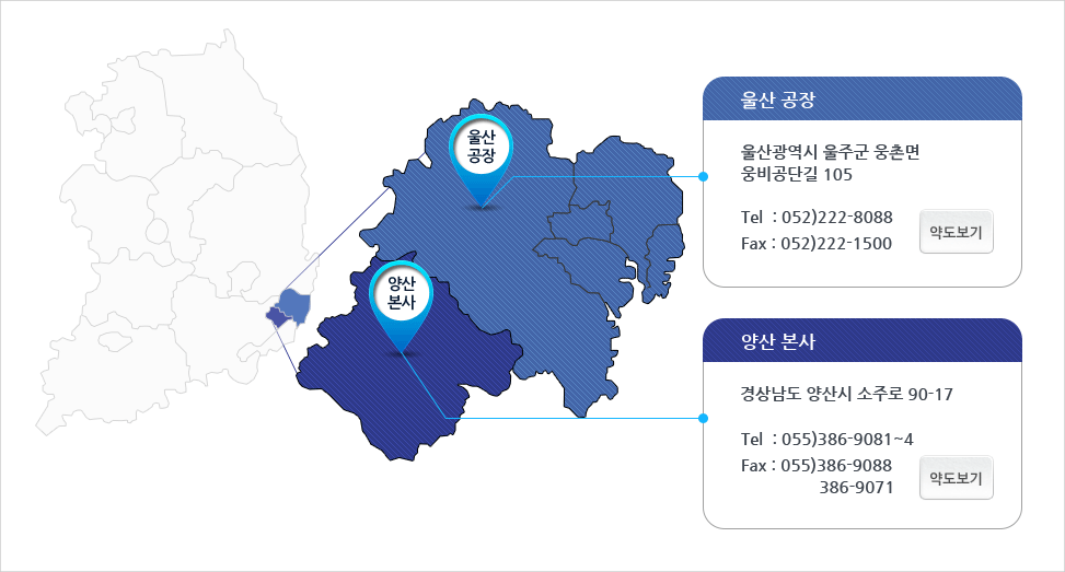 울산공장:울산광역시 울주군 웅촌면 웅비공단길 105 Tel  : 052)222-8088 Fax : 052)222-1500 양산본사:경상남도 양산시 소주로 90-17 Tel:055)386-9081~4 Fax:055)386-9088, 386-9071